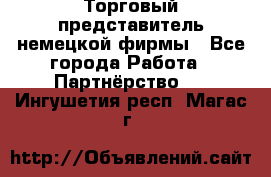 Торговый представитель немецкой фирмы - Все города Работа » Партнёрство   . Ингушетия респ.,Магас г.